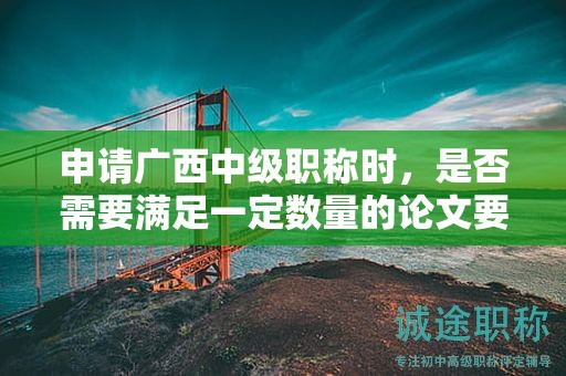 申請(qǐng)廣西中級(jí)職稱時(shí)，是否需要滿足一定數(shù)量的論文要求？