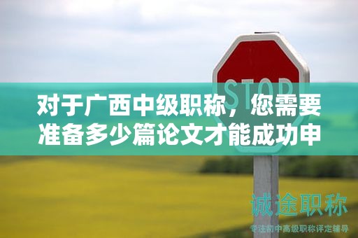 對(duì)于廣西中級(jí)職稱，您需要準(zhǔn)備多少篇論文才能成功申請(qǐng)？