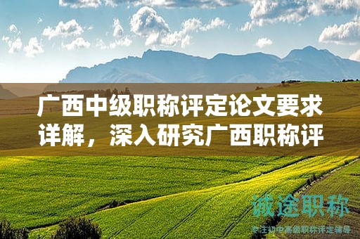 廣西中級(jí)職稱評(píng)定論文要求詳解，深入研究廣西職稱評(píng)定的論文要求