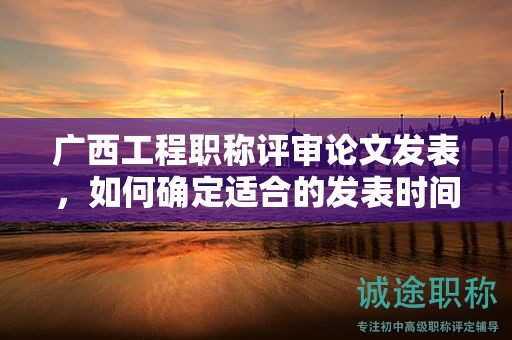 廣西工程職稱評審論文發(fā)表，如何確定適合的發(fā)表時間？