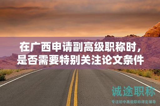 在廣西申請副高級職稱時，是否需要特別關注論文條件？