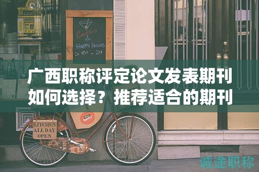 廣西職稱評(píng)定論文發(fā)表期刊如何選擇？推薦適合的期刊發(fā)表