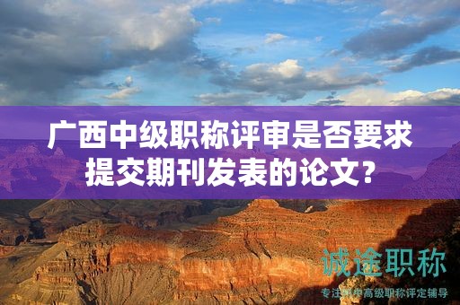 廣西中級職稱評審是否要求提交期刊發(fā)表的論文？