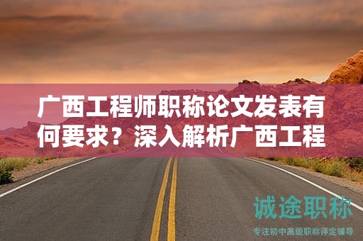 廣西工程師職稱論文發(fā)表有何要求？深入解析廣西工程師職稱論文發(fā)表規(guī)定