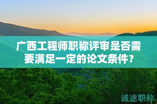 廣西工程師職稱評審是否需要滿足一定的論文條件？