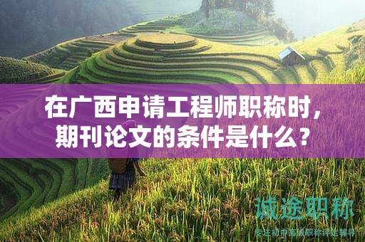 在廣西申請(qǐng)工程師職稱時(shí)，期刊論文的條件是什么？