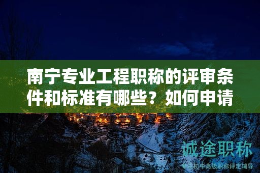南寧專業(yè)工程職稱的評審條件和標(biāo)準(zhǔn)有哪些？如何申請？