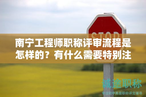 南寧工程師職稱評審流程是怎樣的？有什么需要特別注意的事項(xiàng)嗎？