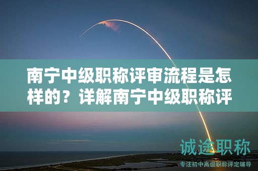 南寧中級(jí)職稱(chēng)評(píng)審流程是怎樣的？詳解南寧中級(jí)職稱(chēng)評(píng)審的具體步驟