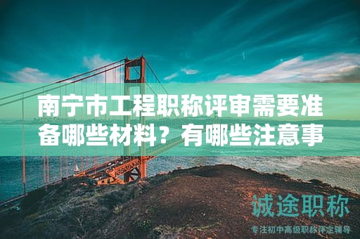 南寧市工程職稱評審需要準(zhǔn)備哪些材料？有哪些注意事項？
