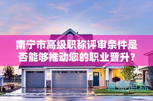 南寧市高級職稱評審條件是否能夠推動您的職業(yè)晉升？
