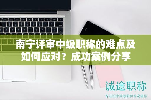 南寧評審中級職稱的難點(diǎn)及如何應(yīng)對？成功案例分享