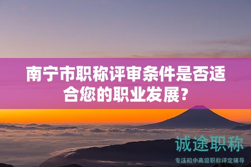 南寧市職稱評審條件是否適合您的職業(yè)發(fā)展？