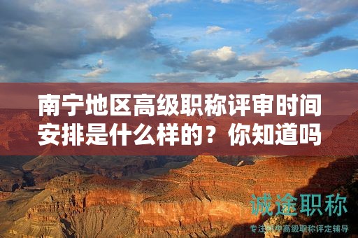 南寧地區(qū)高級(jí)職稱評(píng)審時(shí)間安排是什么樣的？你知道嗎？