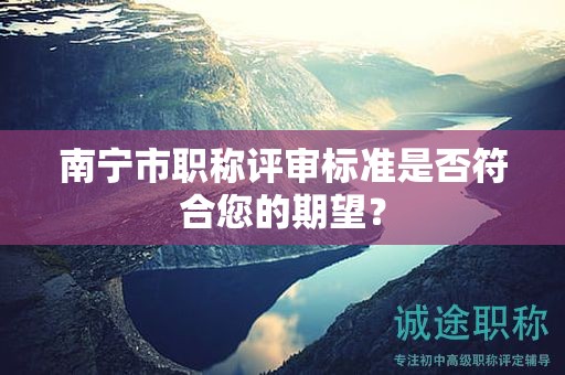 南寧市職稱評(píng)審標(biāo)準(zhǔn)是否符合您的期望？