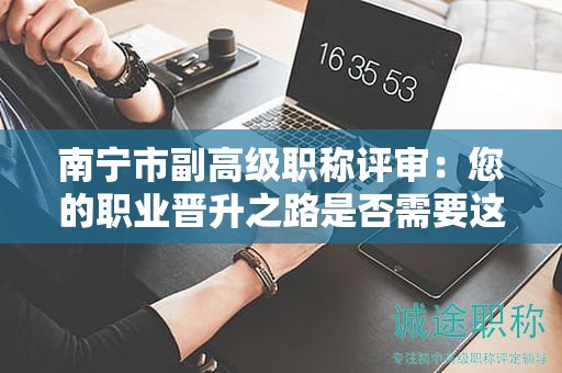 南寧市副高級職稱評審：您的職業(yè)晉升之路是否需要這一步？