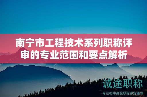 南寧市工程技術系列職稱評審的專業(yè)范圍和要點解析