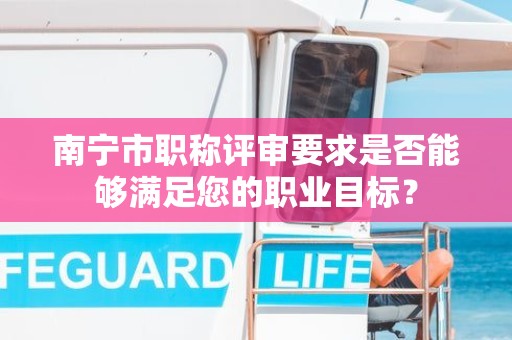 南寧市職稱(chēng)評(píng)審要求是否能夠滿足您的職業(yè)目標(biāo)？