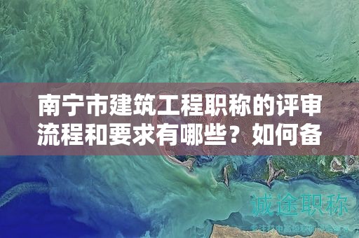 南寧市建筑工程職稱的評審流程和要求有哪些？如何備考？