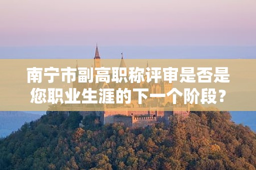 南寧市副高職稱評(píng)審是否是您職業(yè)生涯的下一個(gè)階段？