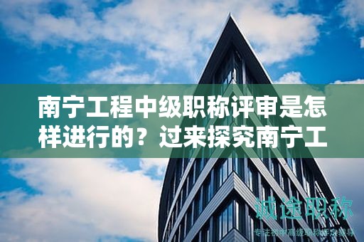南寧工程中級職稱評審是怎樣進(jìn)行的？過來探究南寧工程中級職稱的評審流程