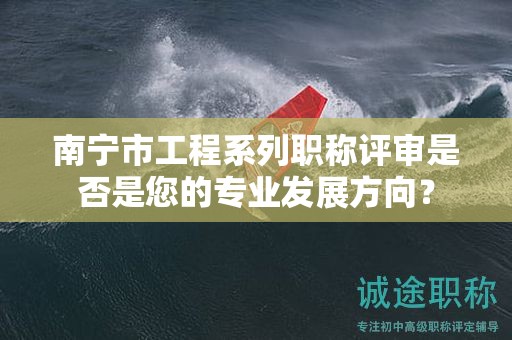 南寧市工程系列職稱評審是否是您的專業(yè)發(fā)展方向？