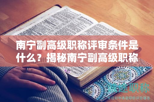 南寧副高級(jí)職稱評(píng)審條件是什么？揭秘南寧副高級(jí)職稱評(píng)審的申報(bào)條件