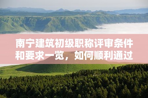 南寧建筑初級(jí)職稱評(píng)審條件和要求一覽，如何順利通過(guò)？