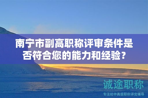 南寧市副高職稱評審條件是否符合您的能力和經(jīng)驗(yàn)？