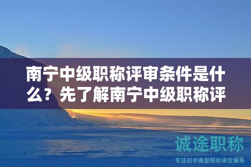 南寧中級職稱評審條件是什么？先了解南寧中級職稱評審的申報(bào)條件