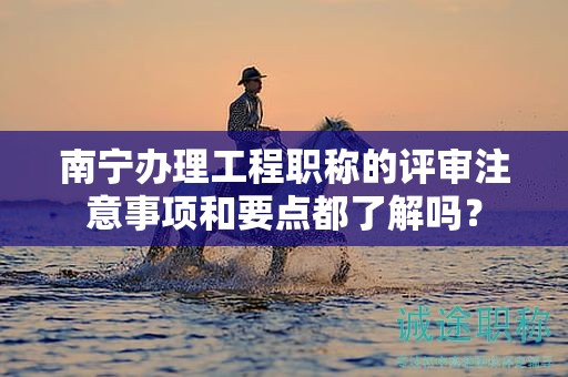 南寧辦理工程職稱的評(píng)審注意事項(xiàng)和要點(diǎn)都了解嗎？
