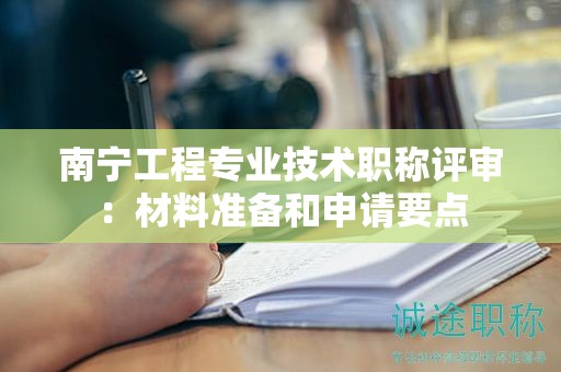 南寧工程專業(yè)技術職稱評審：材料準備和申請要點