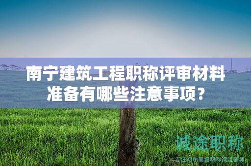南寧建筑工程職稱(chēng)評(píng)審材料準(zhǔn)備有哪些注意事項(xiàng)？