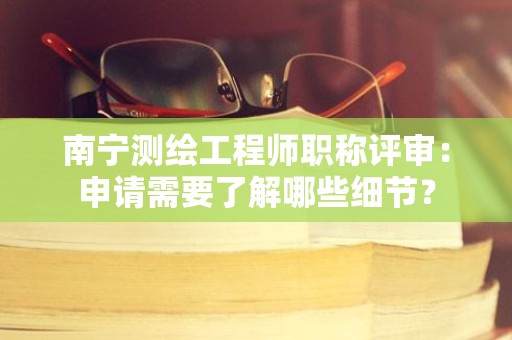南寧測繪工程師職稱評審：申請需要了解哪些細節(jié)？