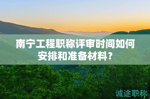 南寧工程職稱評(píng)審時(shí)間如何安排和準(zhǔn)備材料？