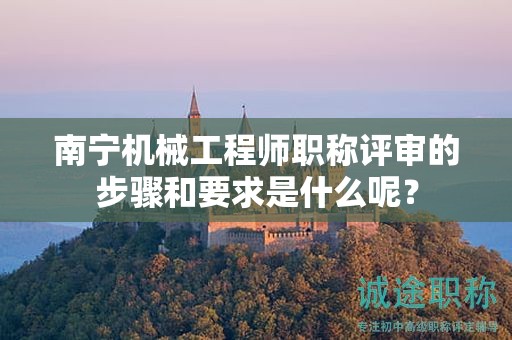 南寧機(jī)械工程師職稱評審的步驟和要求是什么呢？