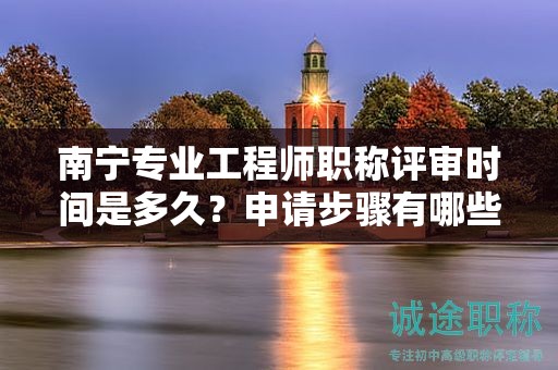 南寧專業(yè)工程師職稱評審時間是多久？申請步驟有哪些？