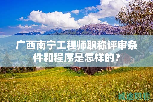 廣西南寧工程師職稱評審條件和程序是怎樣的？