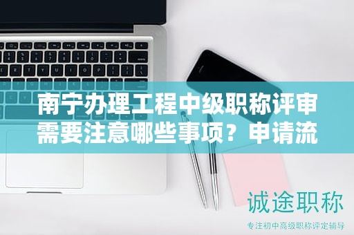 南寧辦理工程中級職稱評審需要注意哪些事項？申請流程是什么？