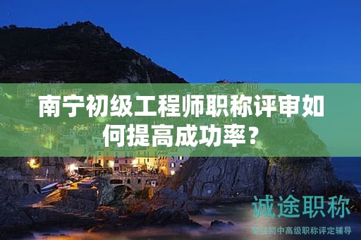南寧初級(jí)工程師職稱評(píng)審如何提高成功率？