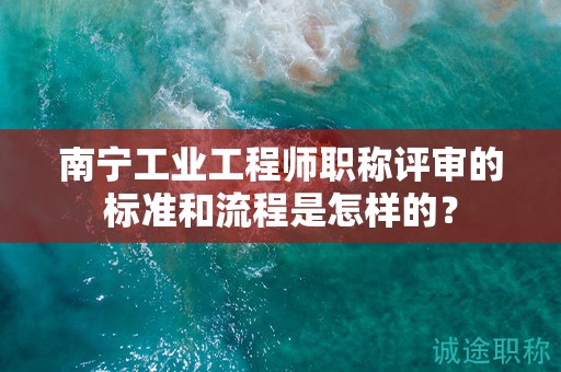 南寧工業(yè)工程師職稱評審的標(biāo)準(zhǔn)和流程是怎樣的？