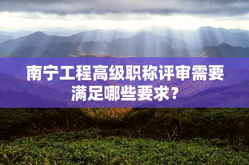 南寧工程高級(jí)職稱評(píng)審需要滿足哪些要求？