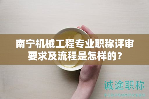 南寧機械工程專業(yè)職稱評審要求及流程是怎樣的？