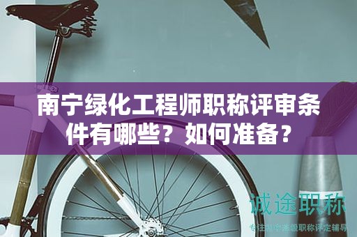 南寧綠化工程師職稱評審條件有哪些？如何準(zhǔn)備？