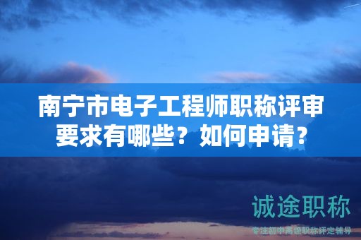 南寧市電子工程師職稱(chēng)評(píng)審要求有哪些？如何申請(qǐng)？