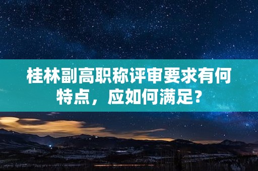桂林副高職稱(chēng)評(píng)審要求有何特點(diǎn)，應(yīng)如何滿(mǎn)足？