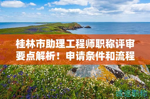 桂林市助理工程師職稱評審要點解析！申請條件和流程了解一下