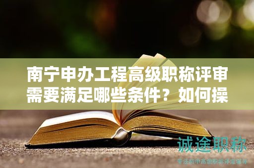 南寧申辦工程高級職稱評審需要滿足哪些條件？如何操作？