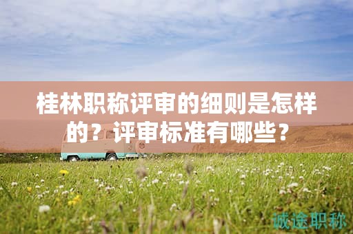 桂林職稱評審的細則是怎樣的？評審標準有哪些？