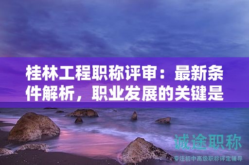 桂林工程職稱評審：最新條件解析，職業(yè)發(fā)展的關鍵是什么？